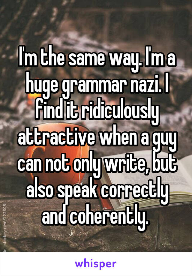 I'm the same way. I'm a huge grammar nazi. I find it ridiculously attractive when a guy can not only write, but also speak correctly and coherently. 