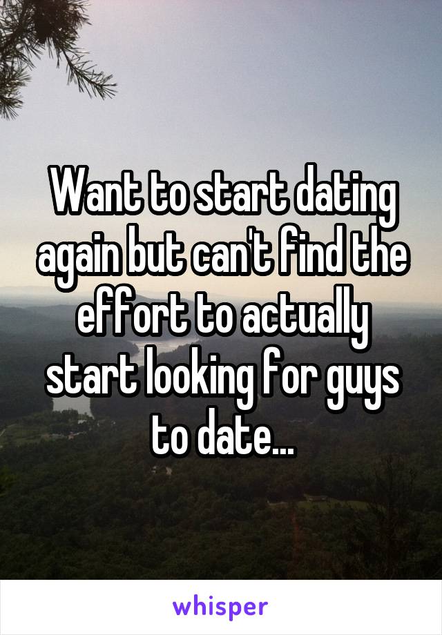 Want to start dating again but can't find the effort to actually start looking for guys to date...