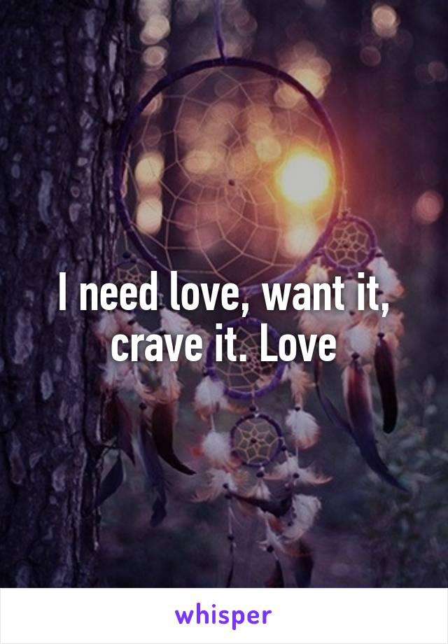 I need love, want it, crave it. Love