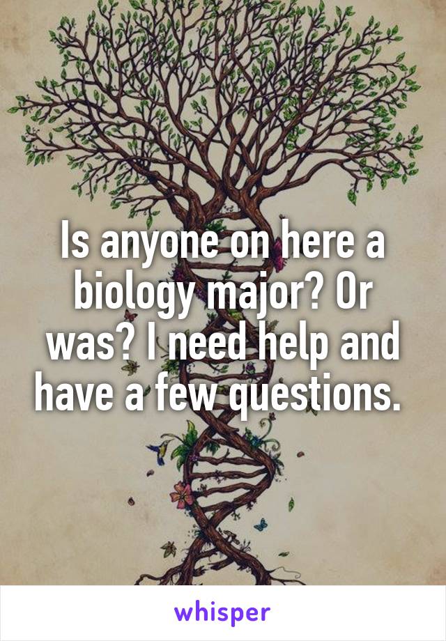 Is anyone on here a biology major? Or was? I need help and have a few questions. 