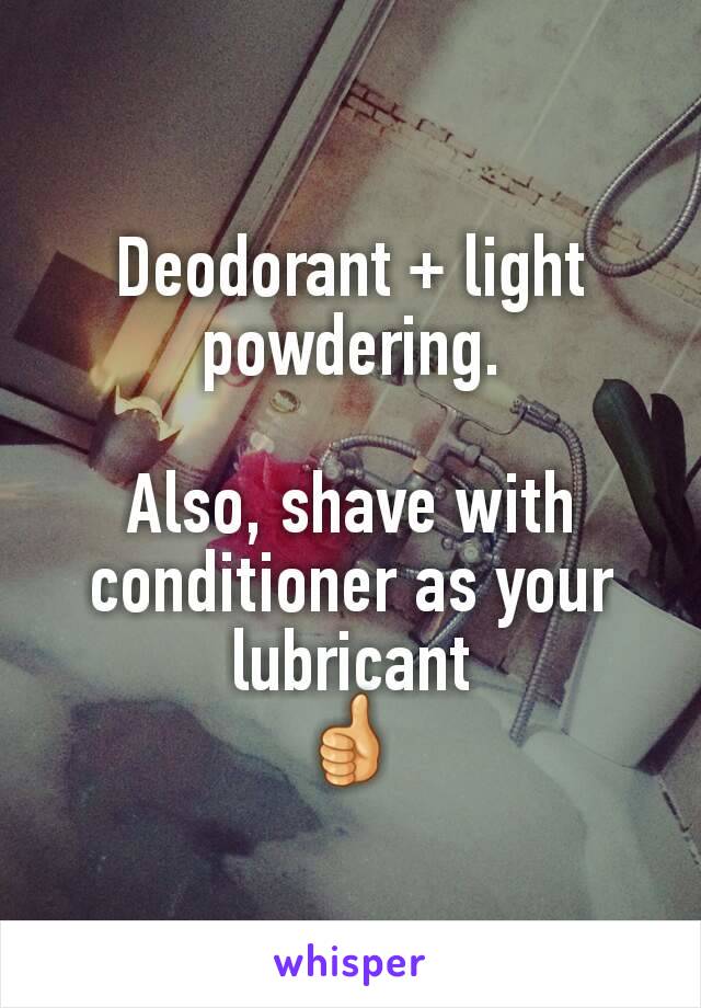 Deodorant + light powdering.

Also, shave with conditioner as your lubricant
👍