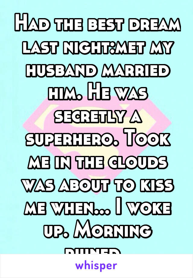 Had the best dream last night:met my husband married him. He was secretly a superhero. Took me in the clouds was about to kiss me when... I woke up. Morning ruined. 