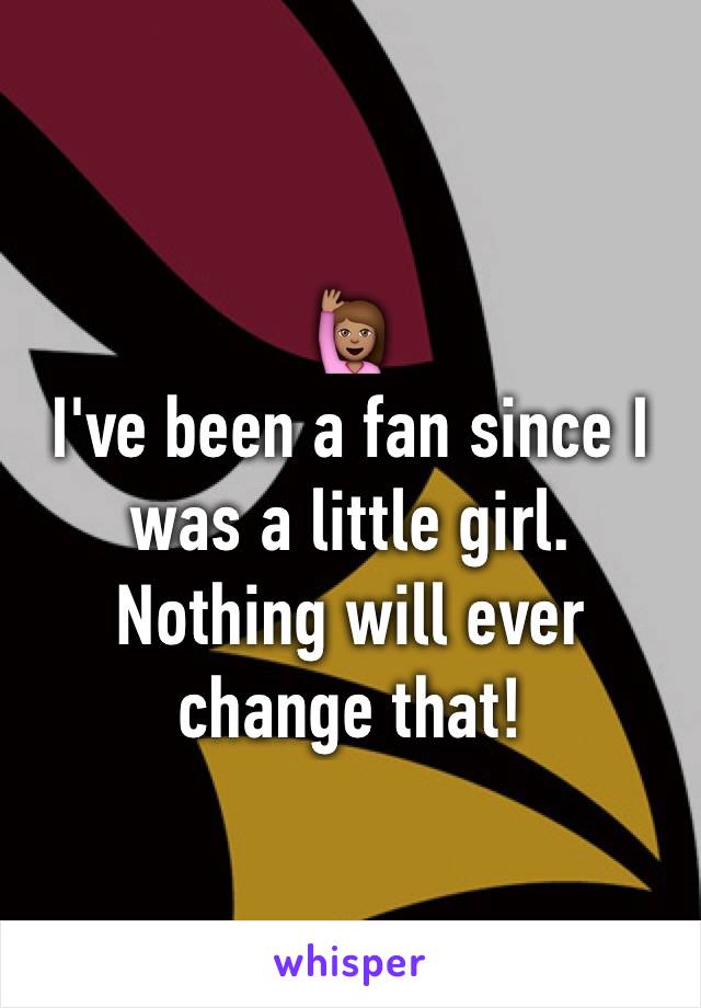 🙋🏽
I've been a fan since I was a little girl.  Nothing will ever change that! 