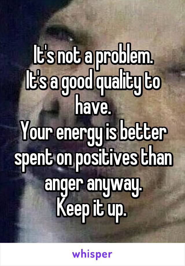 It's not a problem.
It's a good quality to have.
Your energy is better spent on positives than anger anyway.
Keep it up. 