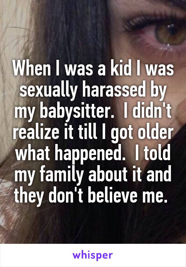 When I was a kid I was sexually harassed by my babysitter.  I didn't realize it till I got older what happened.  I told my family about it and they don't believe me. 
