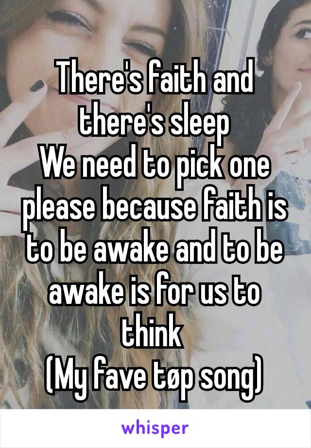 There's faith and there's sleep
We need to pick one please because faith is to be awake and to be awake is for us to think 
(My fave tøp song)