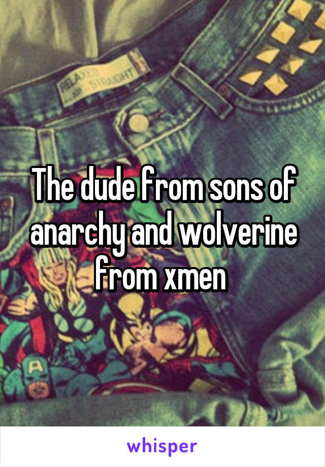 The dude from sons of anarchy and wolverine from xmen 