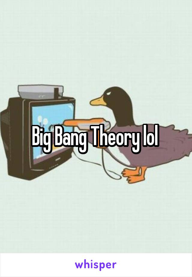 Big Bang Theory lol 