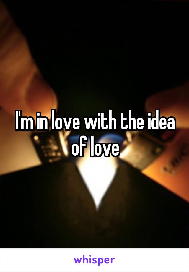 I'm in love with the idea of love