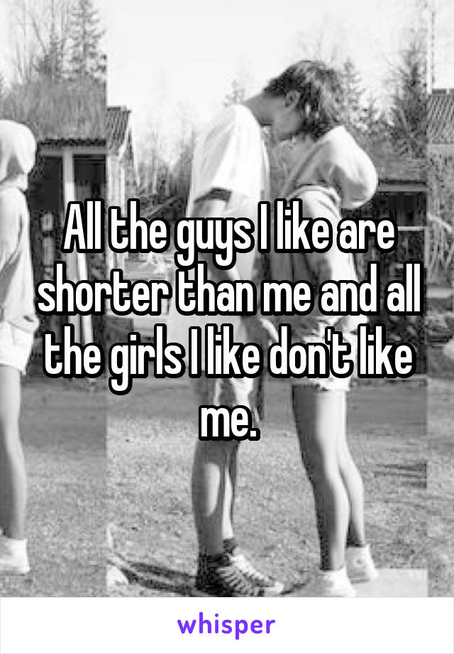 All the guys I like are shorter than me and all the girls I like don't like me.
