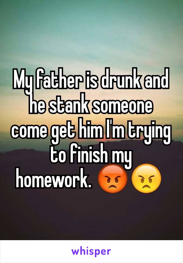 My father is drunk and he stank someone come get him I'm trying to finish my homework. 😡😠 