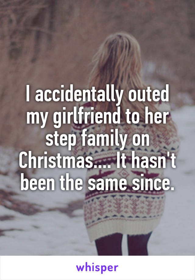 I accidentally outed my girlfriend to her step family on Christmas.... It hasn't been the same since.