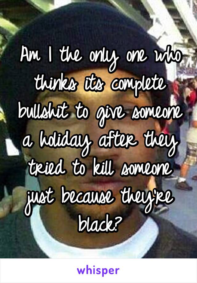 Am I the only one who thinks its complete bullshit to give someone a holiday after they tried to kill someone just because they're black?
