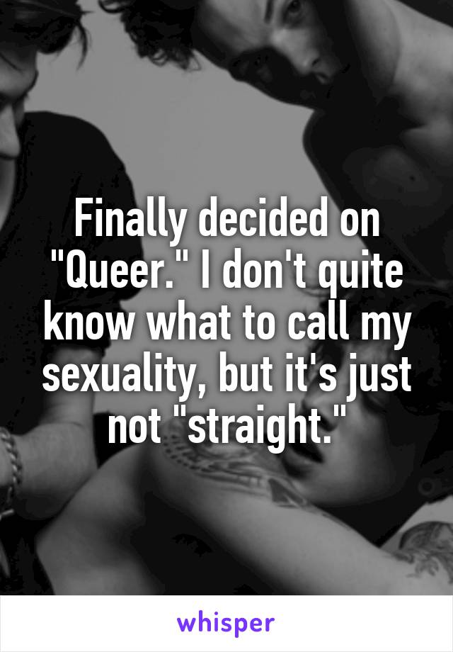 Finally decided on "Queer." I don't quite know what to call my sexuality, but it's just not "straight."