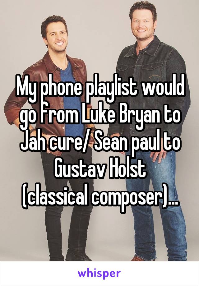 My phone playlist would go from Luke Bryan to Jah cure/ Sean paul to Gustav Holst
(classical composer)...