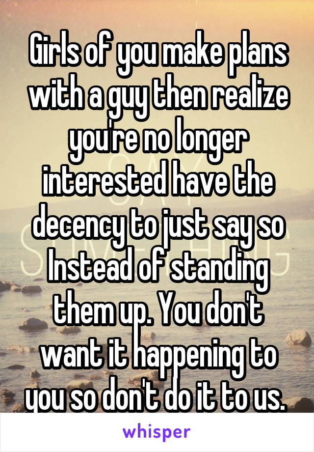 Girls of you make plans with a guy then realize you're no longer interested have the decency to just say so Instead of standing them up. You don't want it happening to you so don't do it to us. 