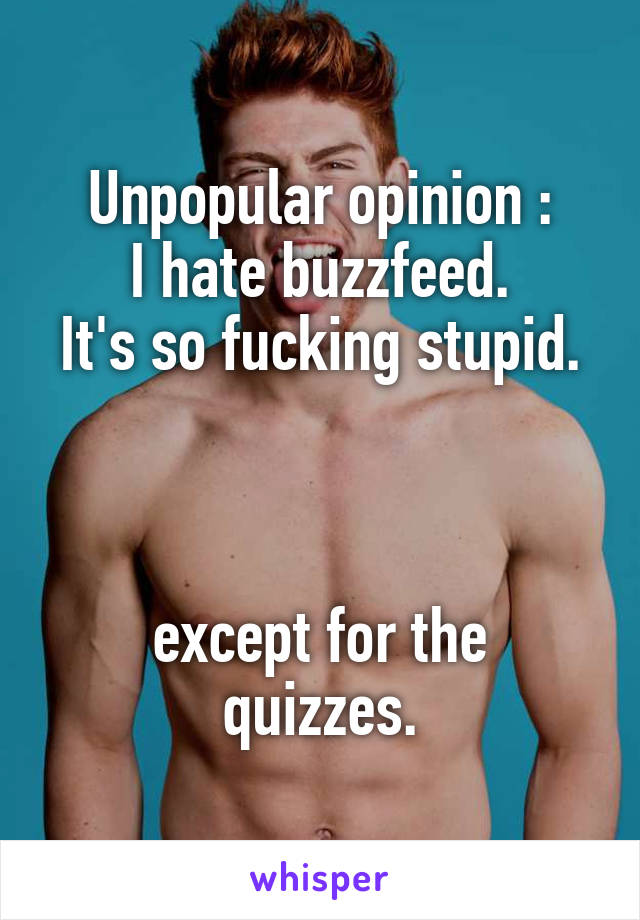 Unpopular opinion :
I hate buzzfeed.
It's so fucking stupid.



except for the quizzes.
