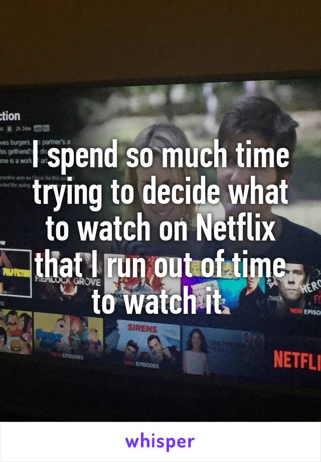 I spend so much time trying to decide what to watch on Netflix that I run out of time to watch it 