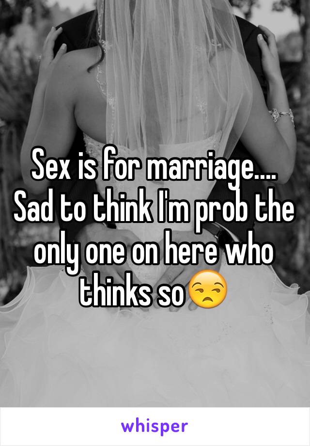 Sex is for marriage.... 
Sad to think I'm prob the only one on here who thinks so😒