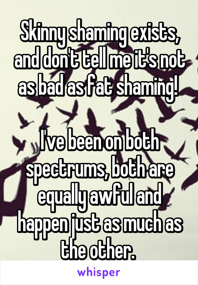 Skinny shaming exists, and don't tell me it's not as bad as fat shaming! 

I've been on both spectrums, both are equally awful and happen just as much as the other. 