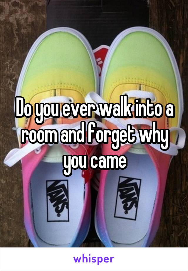 Do you ever walk into a room and forget why you came