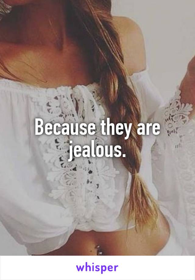 Because they are jealous.