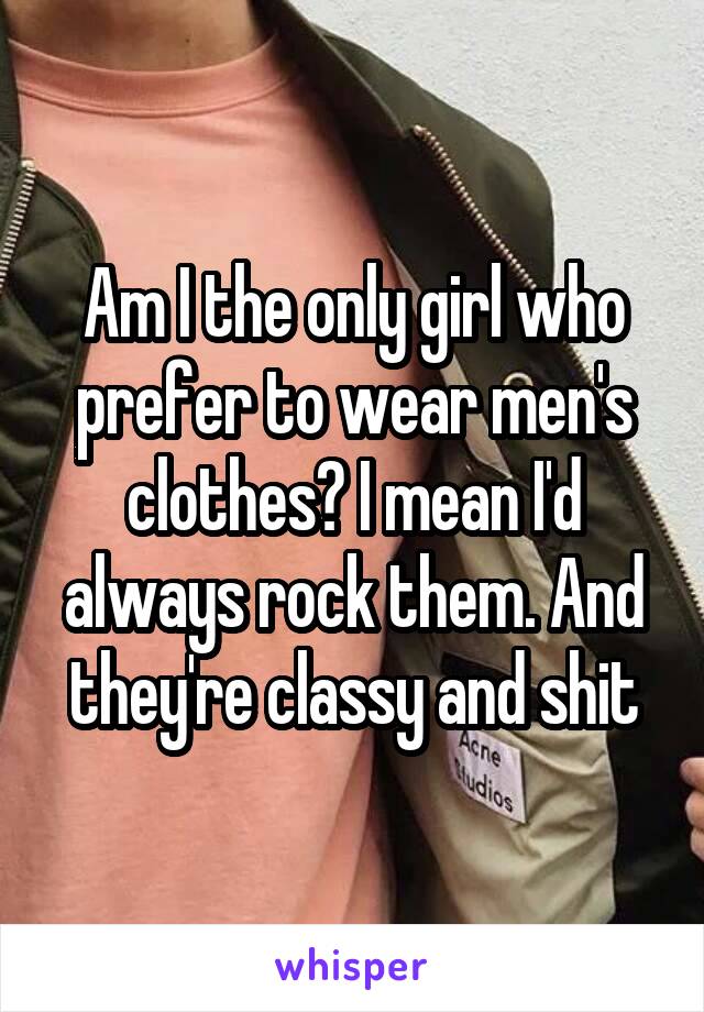 Am I the only girl who prefer to wear men's clothes? I mean I'd always rock them. And they're classy and shit