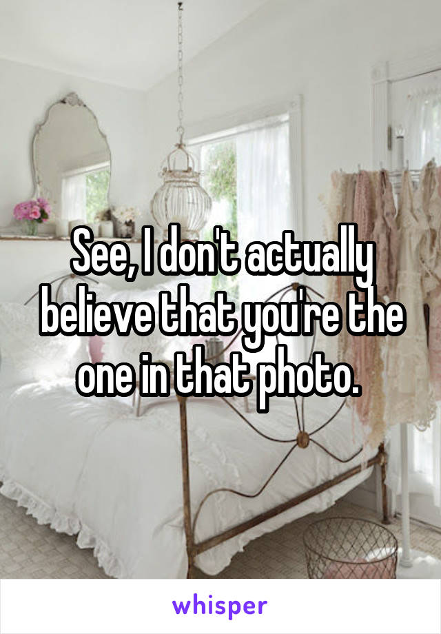 See, I don't actually believe that you're the one in that photo. 