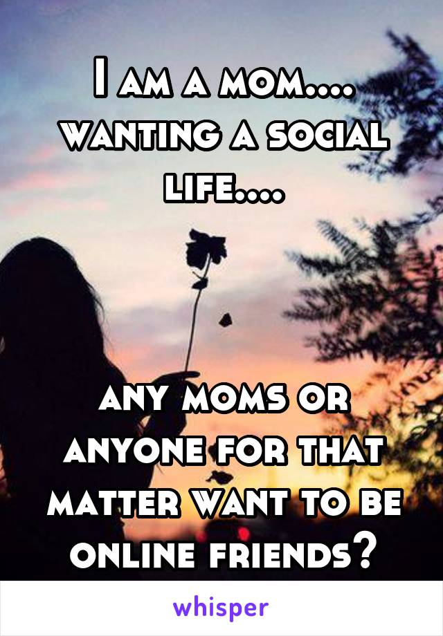 I am a mom....
wanting a social life....



any moms or anyone for that matter want to be online friends?