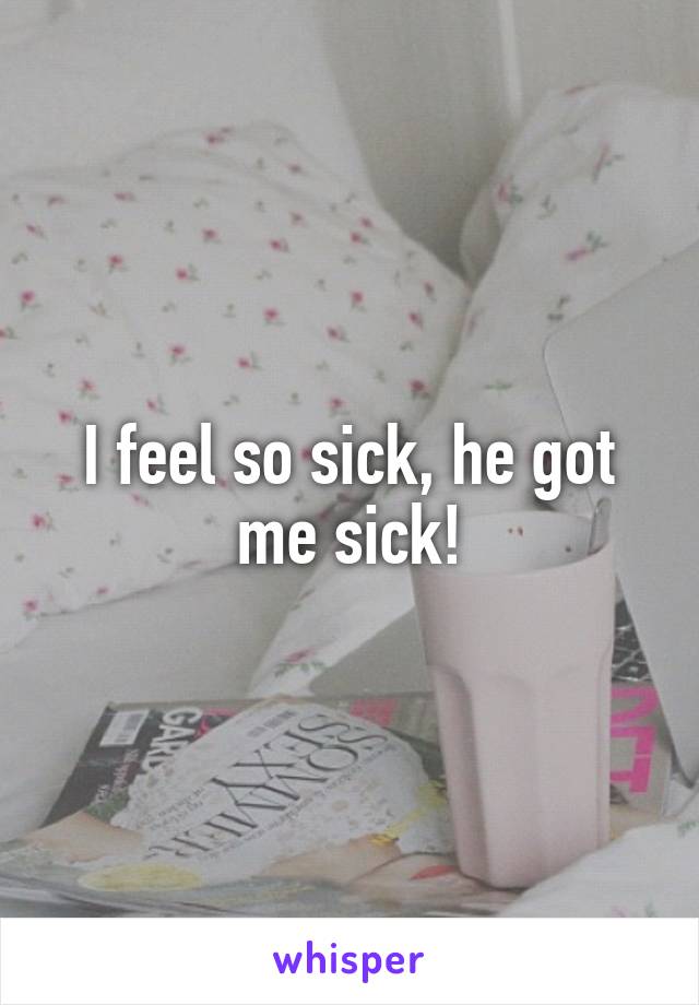 i-feel-so-sick-he-got-me-sick