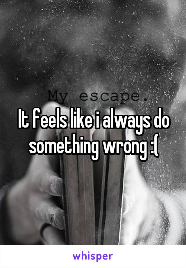 It feels like i always do something wrong :(