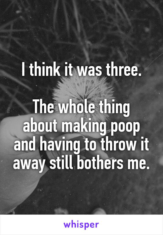 I think it was three.

The whole thing about making poop and having to throw it away still bothers me.