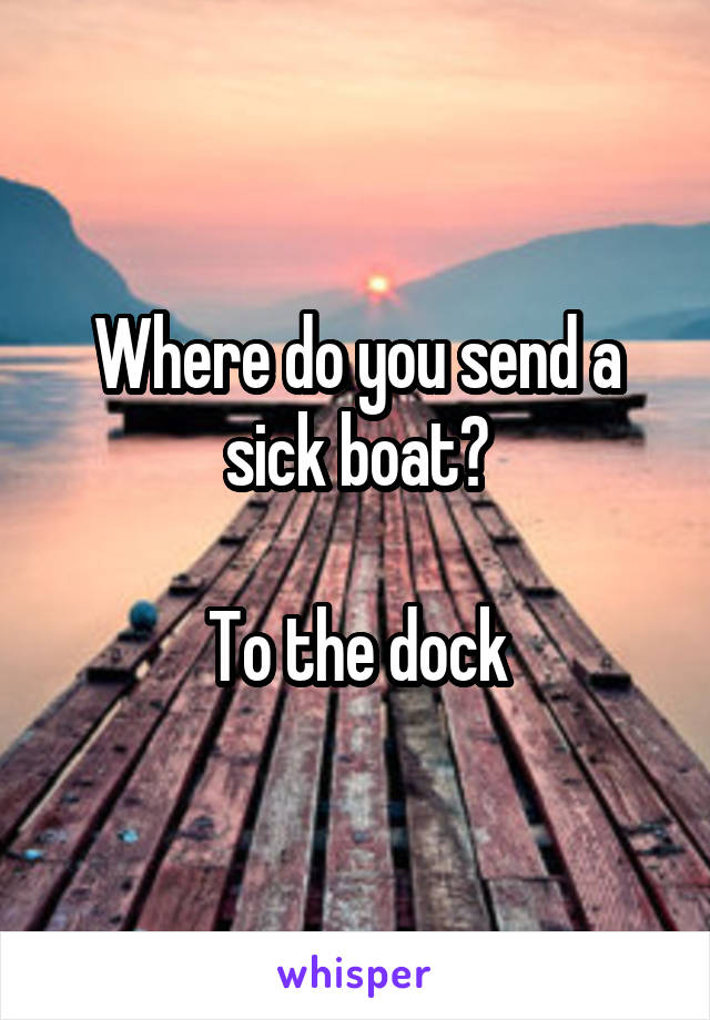 Where do you send a sick boat?

To the dock