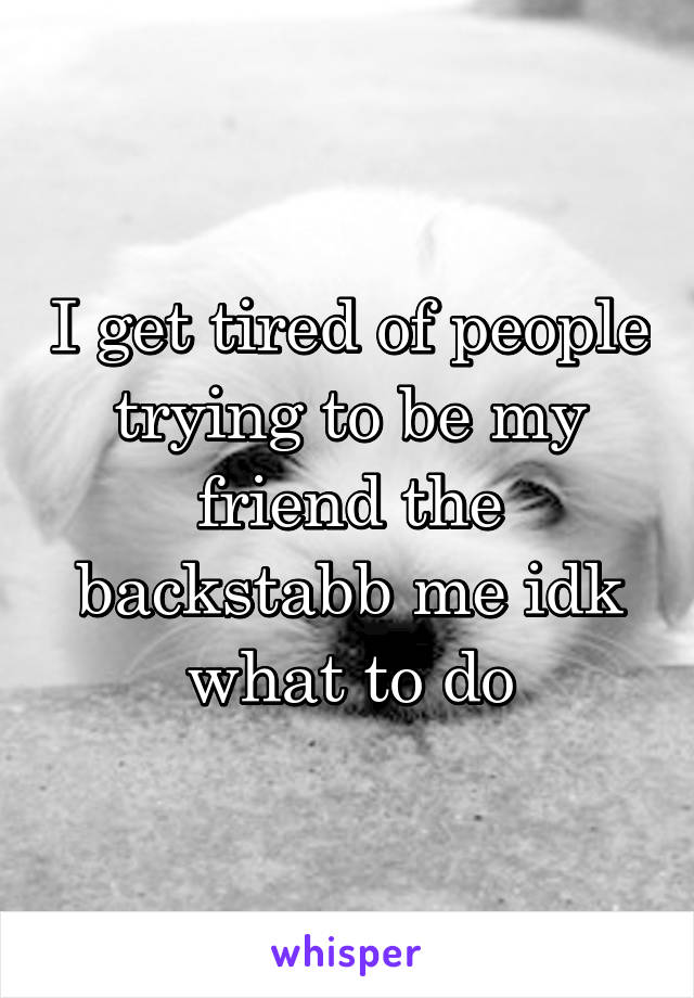 I get tired of people trying to be my friend the backstabb me idk what to do