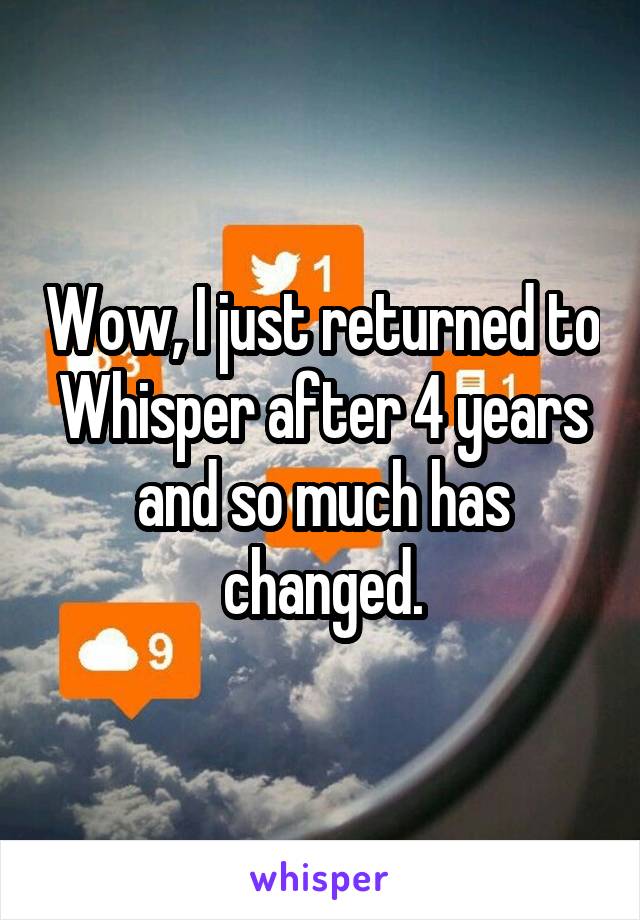 Wow, I just returned to Whisper after 4 years and so much has changed.