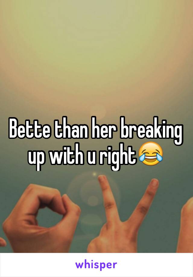 Bette than her breaking up with u right😂