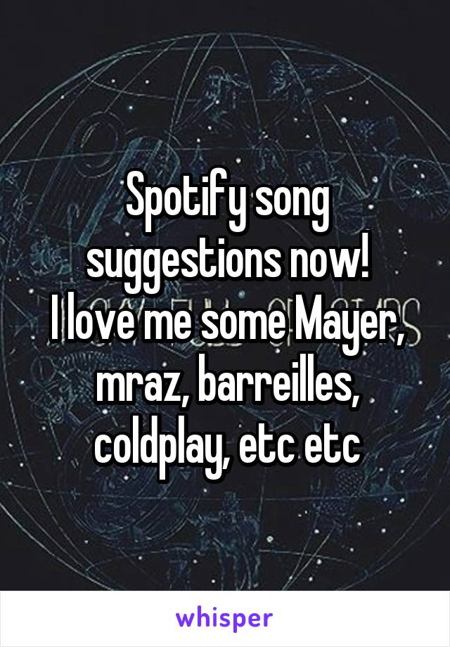 Spotify song suggestions now!
I love me some Mayer, mraz, barreilles, coldplay, etc etc