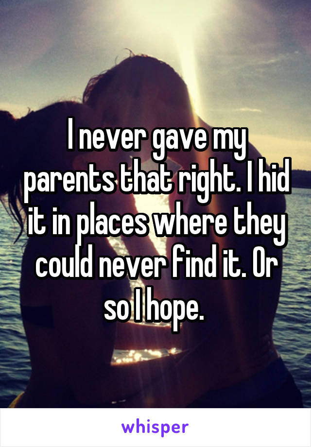 I never gave my parents that right. I hid it in places where they could never find it. Or so I hope. 