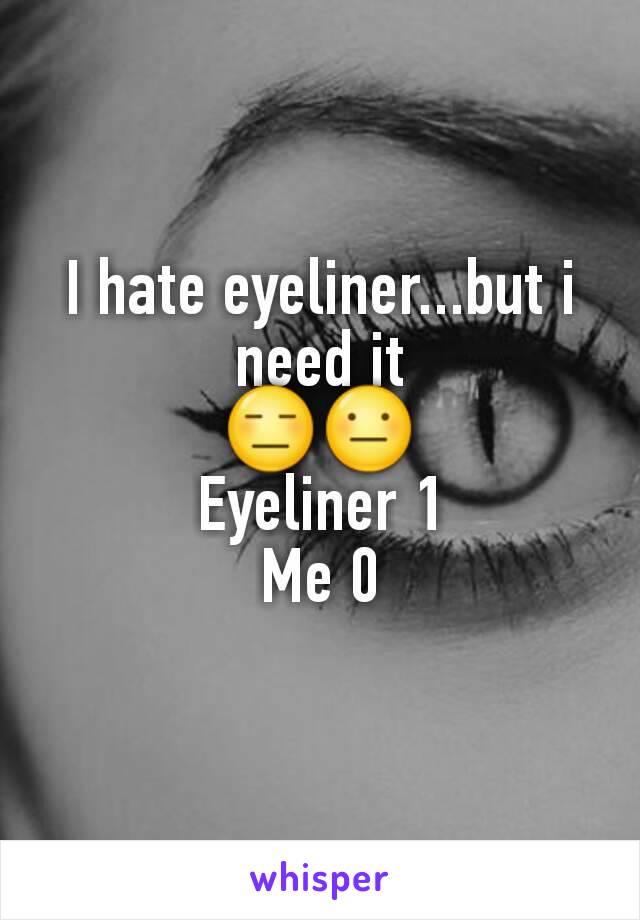 I hate eyeliner...but i need it
😑😐
Eyeliner 1
Me 0