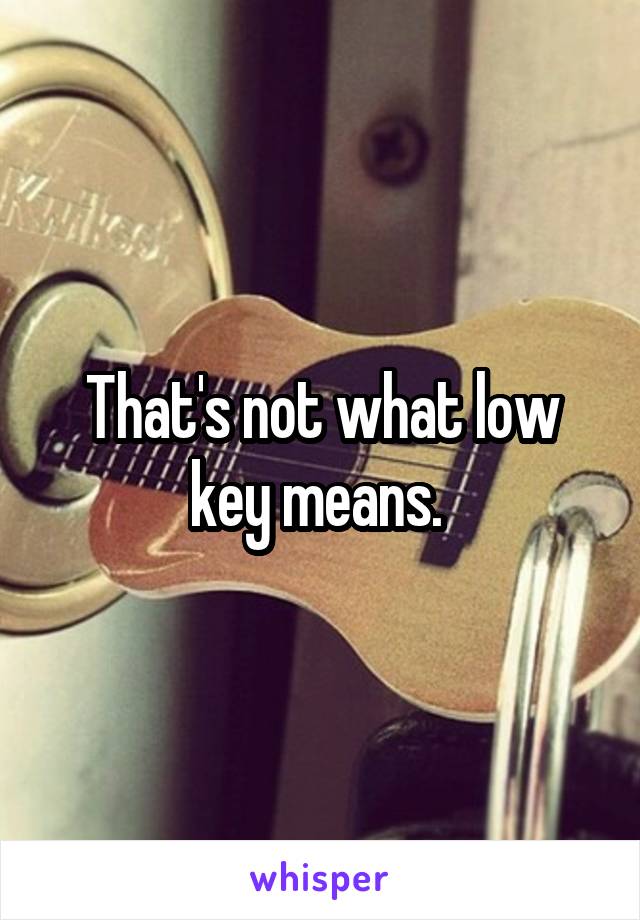 That's not what low key means. 