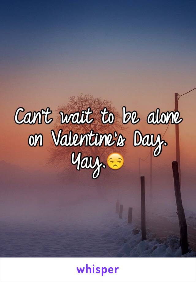 Can't wait to be alone on Valentine's Day.
Yay.😒