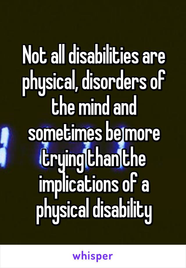 Not all disabilities are physical, disorders of the mind and sometimes be more trying than the implications of a physical disability