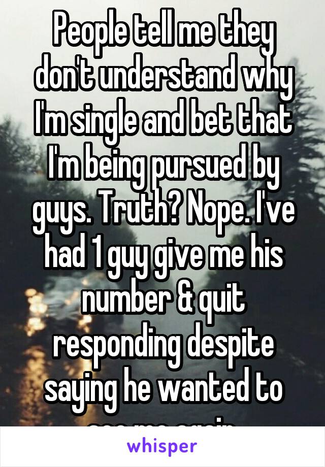 People tell me they don't understand why I'm single and bet that I'm being pursued by guys. Truth? Nope. I've had 1 guy give me his number & quit responding despite saying he wanted to see me again.