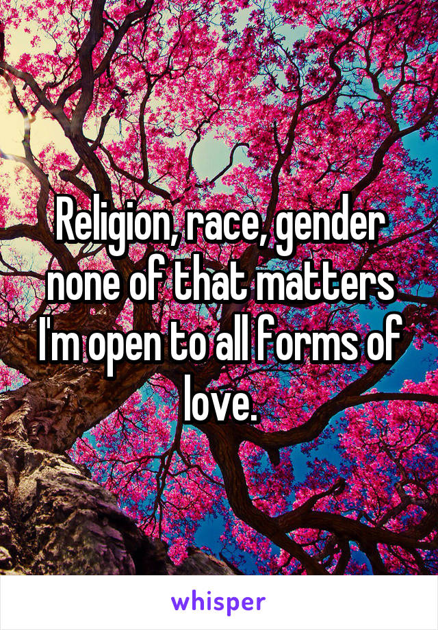 Religion, race, gender none of that matters I'm open to all forms of love.