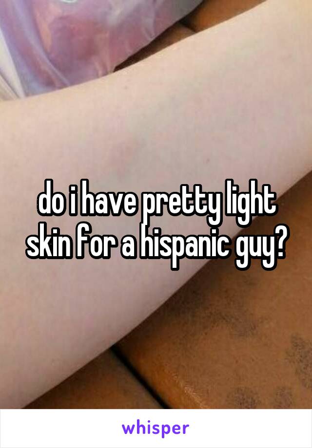 do i have pretty light skin for a hispanic guy?