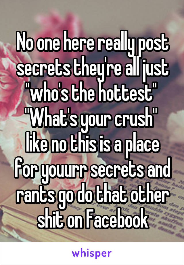 No one here really post secrets they're all just "who's the hottest" 
"What's your crush" 
like no this is a place for youurr secrets and rants go do that other shit on Facebook