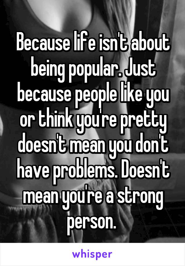 Because life isn't about being popular. Just because people like you or think you're pretty doesn't mean you don't have problems. Doesn't mean you're a strong person. 