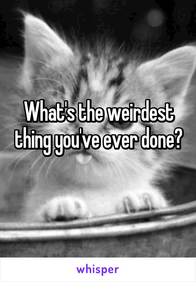 What's the weirdest thing you've ever done? 