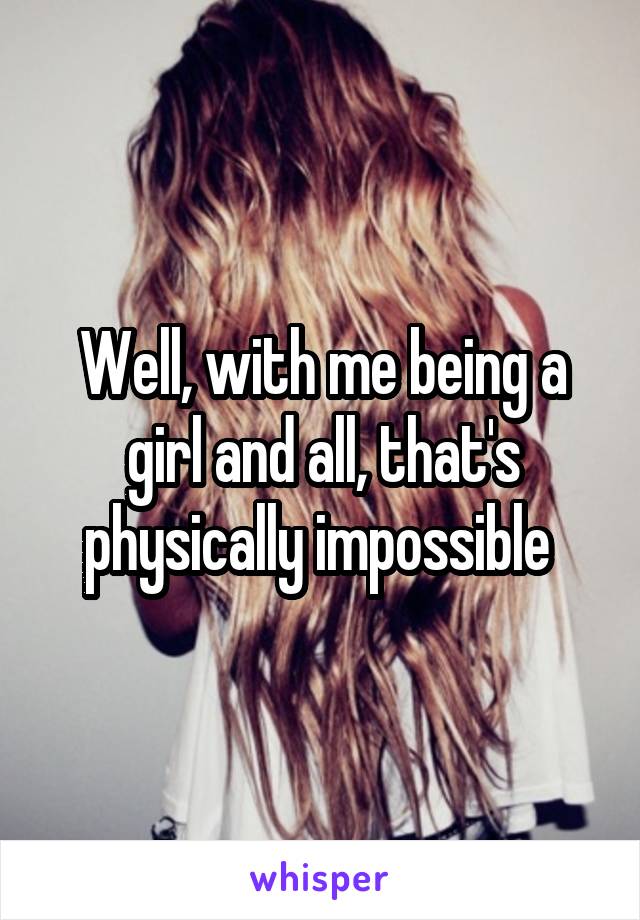 Well, with me being a girl and all, that's physically impossible 