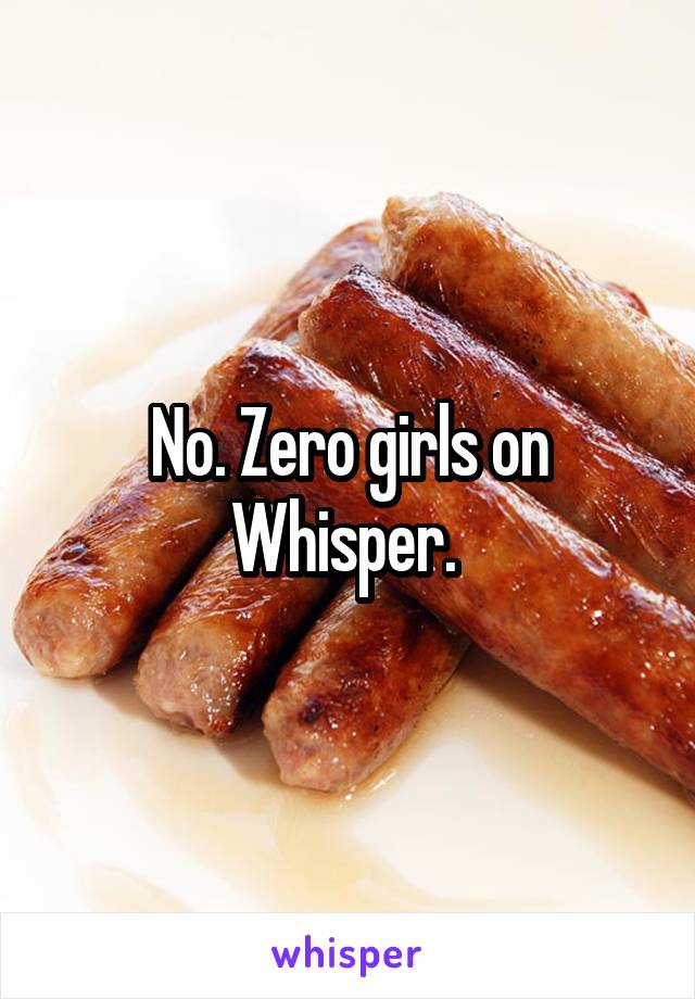 No. Zero girls on Whisper. 